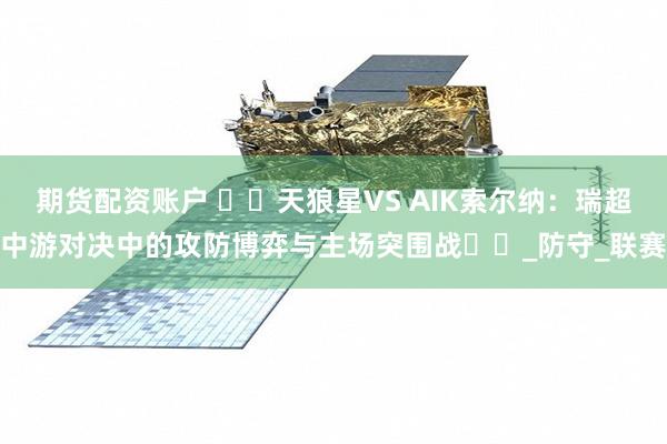 期货配资账户 ​​天狼星VS AIK索尔纳：瑞超中游对决中的攻防博弈与主场突围战​​_防守_联赛