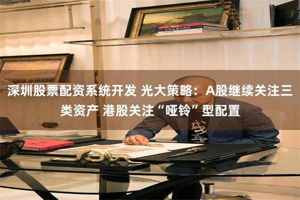 深圳股票配资系统开发 光大策略：A股继续关注三类资产 港股关注“哑铃”型配置