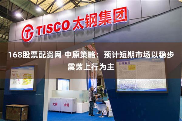 168股票配资网 中原策略：预计短期市场以稳步震荡上行为主