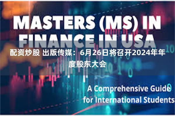 配资炒股 出版传媒：6月26日将召开2024年年度股东大会