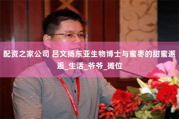 配资之家公司 吕文扬东亚生物博士与蜜枣的甜蜜邂逅_生活_爷爷_摊位
