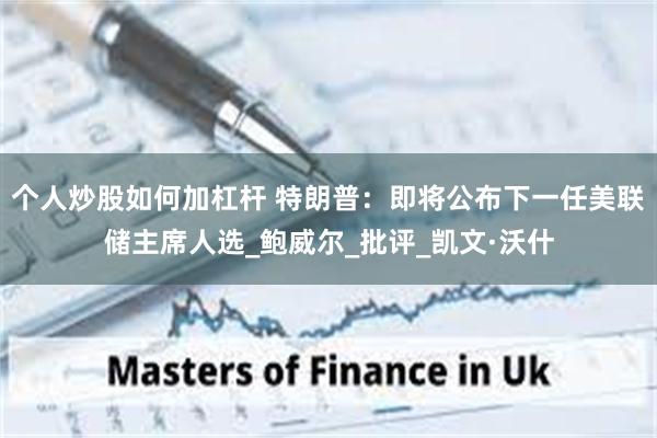 个人炒股如何加杠杆 特朗普：即将公布下一任美联储主席人选_鲍威尔_批评_凯文·沃什