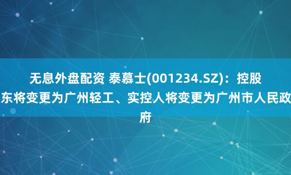 无息外盘配资 泰慕士(001234.SZ)：控股股东将变更为广州轻工、实控人将变更为广州市人民政府