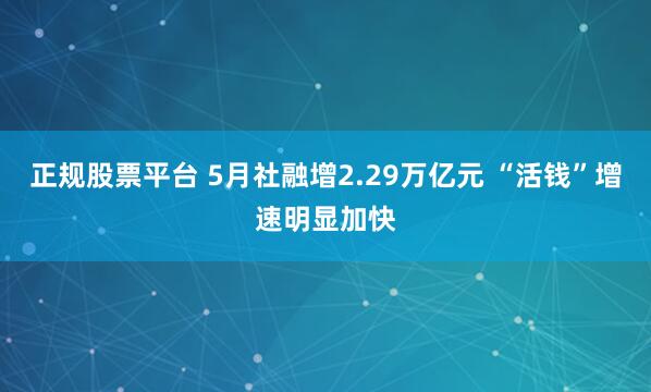 正规股票平台 5月社融增2.29万亿元 “活钱”增速明显加快