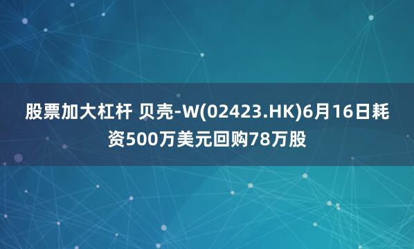 股票加大杠杆 贝壳-W(02423.HK)6月16日耗资500万美元回购78万股