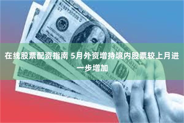 在线股票配资指南 5月外资增持境内股票较上月进一步增加