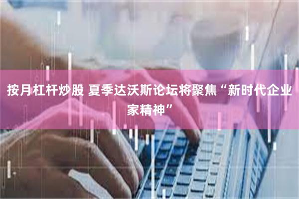 按月杠杆炒股 夏季达沃斯论坛将聚焦“新时代企业家精神”
