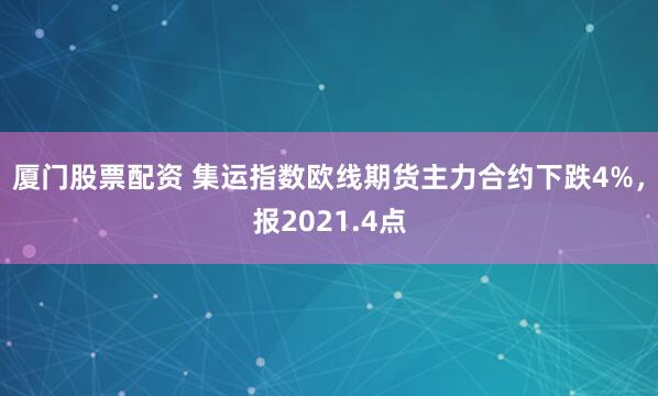 厦门股票配资 集运指数欧线期货主力合约下跌4%，报2021.4点