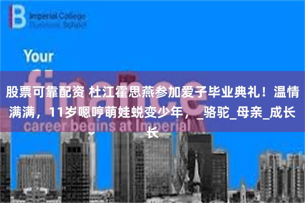 股票可靠配资 杜江霍思燕参加爱子毕业典礼！温情满满，11岁嗯哼萌娃蜕变少年，_骆驼_母亲_成长