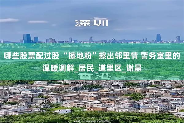 哪些股票配过股 “擦地粉”擦出邻里情 警务室里的温暖调解_居民_道里区_谢晶