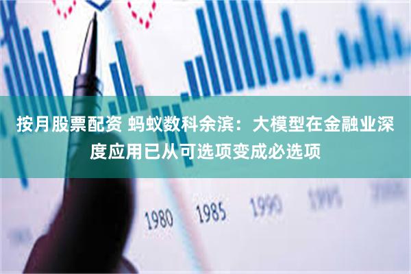 按月股票配资 蚂蚁数科余滨：大模型在金融业深度应用已从可选项变成必选项