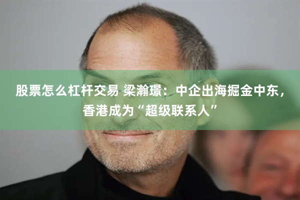 股票怎么杠杆交易 梁瀚璟：中企出海掘金中东，香港成为“超级联系人”