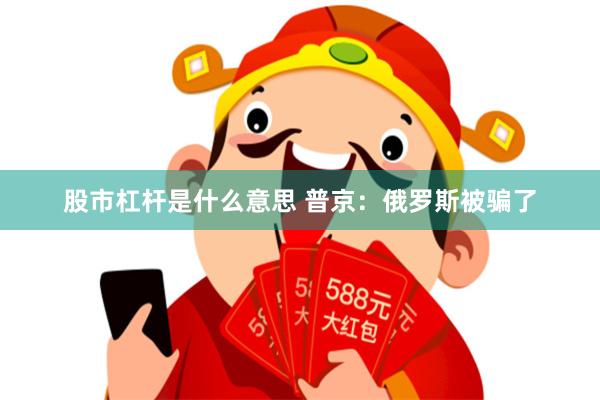 股市杠杆是什么意思 普京：俄罗斯被骗了