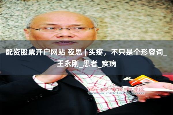 配资股票开户网站 夜思 | 头疼，不只是个形容词_王永刚_患者_疾病