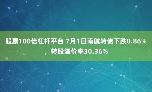 股票100倍杠杆平台 7月1日南航转债下跌0.86%，转股溢价率30.36%