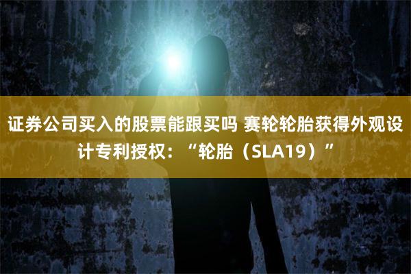 证券公司买入的股票能跟买吗 赛轮轮胎获得外观设计专利授权：“轮胎（SLA19）”