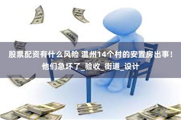 股票配资有什么风险 温州14个村的安置房出事！他们急坏了_验收_街道_设计