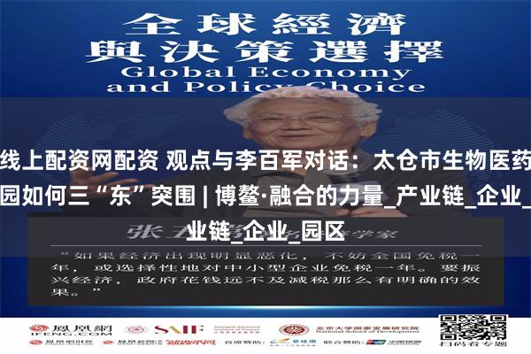 线上配资网配资 观点与李百军对话：太仓市生物医药产业园如何三“东”突围 | 博鳌·融合的力量_产业链_企业_园区